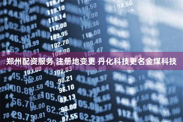 郑州配资服务 注册地变更 丹化科技更名金煤科技