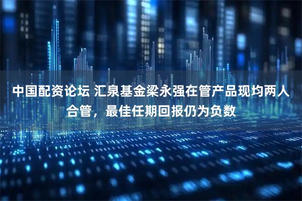 中国配资论坛 汇泉基金梁永强在管产品现均两人合管，最佳任期回报仍为负数