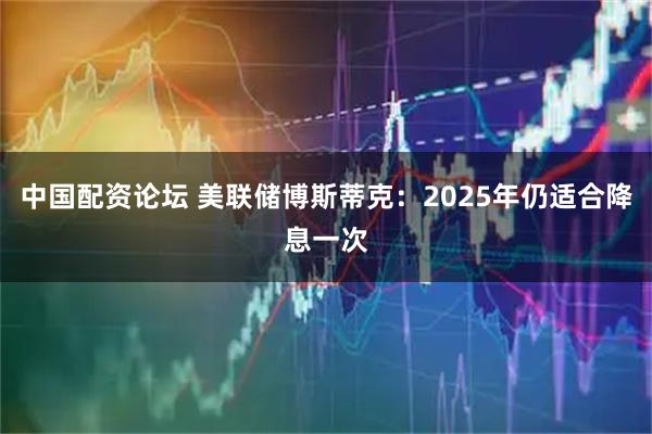 中国配资论坛 美联储博斯蒂克：2025年仍适合降息一次
