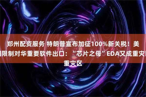 郑州配资服务 特朗普宣布加征100%新关税！美国限制对华重要软件出口：“芯片之母”EDA又成重灾区