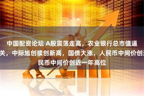中国配资论坛 A股震荡走高，农业银行总市值逼近3万亿大关，中际旭创续创新高，国债大涨，人民币中间价创近一年高位