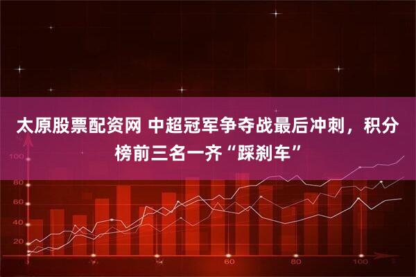 太原股票配资网 中超冠军争夺战最后冲刺，积分榜前三名一齐“踩刹车”