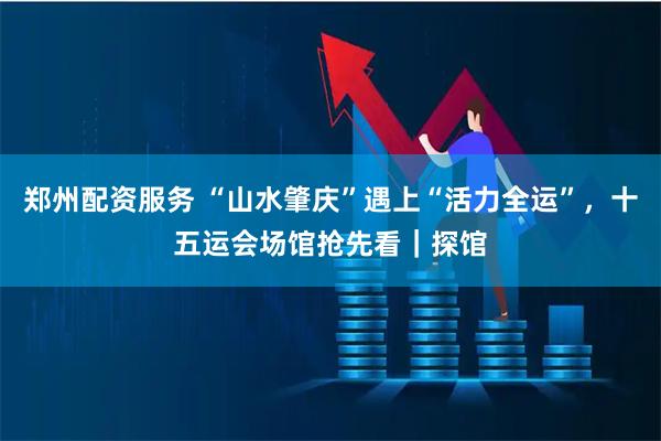 郑州配资服务 “山水肇庆”遇上“活力全运”，十五运会场馆抢先看｜探馆