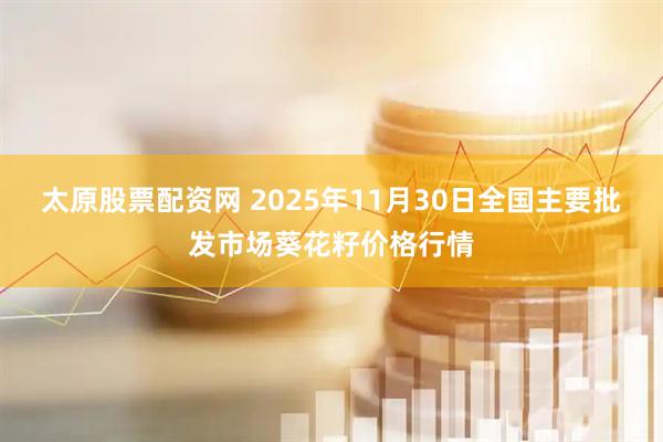 太原股票配资网 2025年11月30日全国主要批发市场葵花籽价格行情