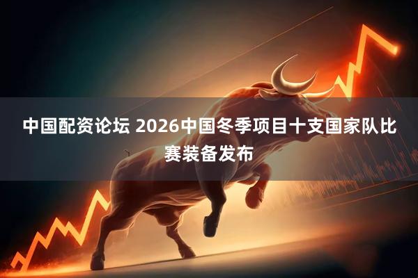 中国配资论坛 2026中国冬季项目十支国家队比赛装备发布