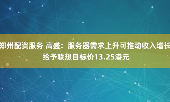 郑州配资服务 高盛：服务器需求上升可推动收入增长 给予联想目标价13.25港元