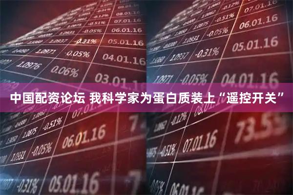 中国配资论坛 我科学家为蛋白质装上“遥控开关”