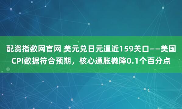 配资指数网官网 美元兑日元逼近159关口——美国CPI数据符合预期，核心通胀微降0.1个百分点