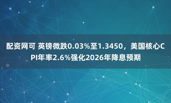 配资网可 英镑微跌0.03%至1.3450，美国核心CPI年率2.6%强化2026年降息预期