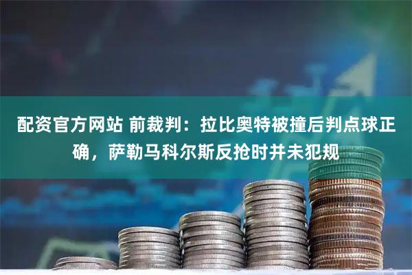 配资官方网站 前裁判：拉比奥特被撞后判点球正确，萨勒马科尔斯反抢时并未犯规