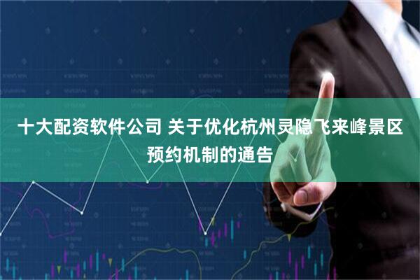 十大配资软件公司 关于优化杭州灵隐飞来峰景区预约机制的通告