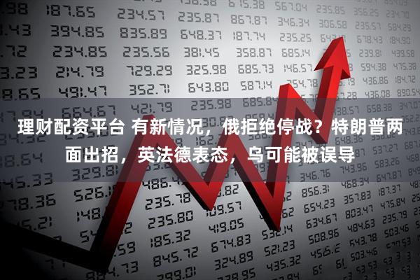 理财配资平台 有新情况，俄拒绝停战？特朗普两面出招，英法德表态，乌可能被误导