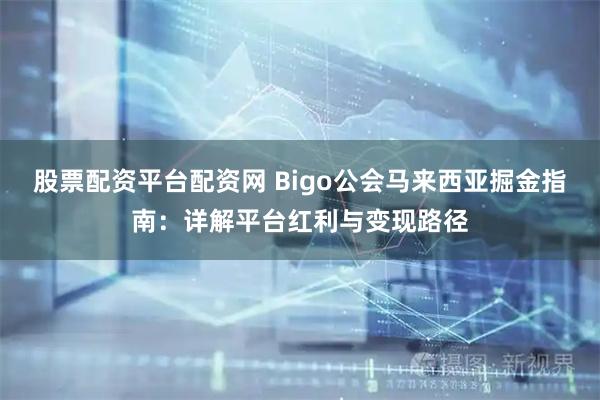 股票配资平台配资网 Bigo公会马来西亚掘金指南：详解平台红利与变现路径