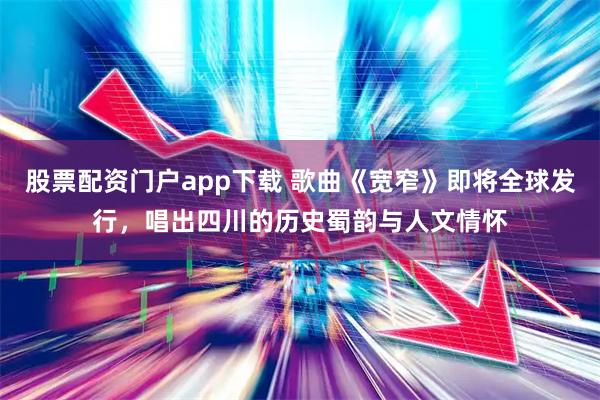 股票配资门户app下载 歌曲《宽窄》即将全球发行，唱出四川的历史蜀韵与人文情怀