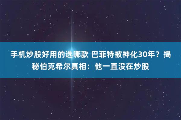 手机炒股好用的选哪款 巴菲特被神化30年？揭秘伯克希尔真相：他一直没在炒股