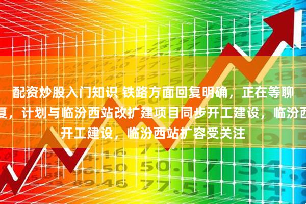 配资炒股入门知识 铁路方面回复明确，正在等聊邯长临高铁批复，计划与临汾西站改扩建项目同步开工建设，临汾西站扩容受关注