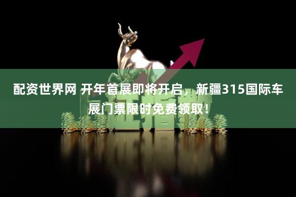配资世界网 开年首展即将开启，新疆315国际车展门票限时免费领取！