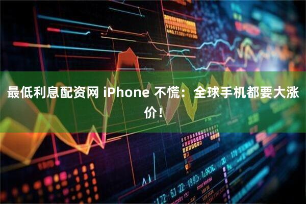 最低利息配资网 iPhone 不慌:全球手机都要大涨价!