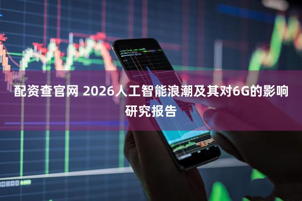 配资查官网 2026人工智能浪潮及其对6G的影响研究报告