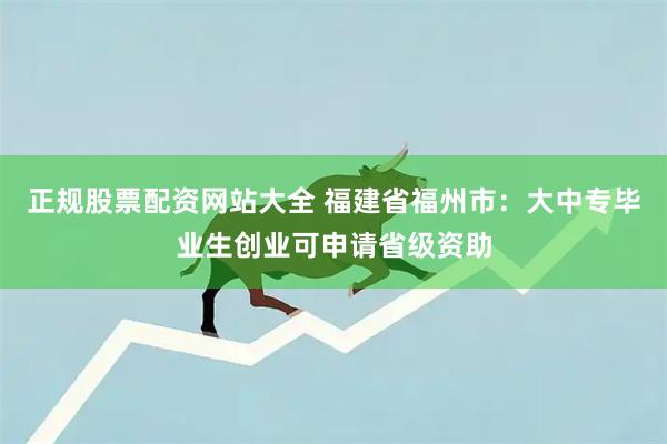 正规股票配资网站大全 福建省福州市：大中专毕业生创业可申请省级资助
