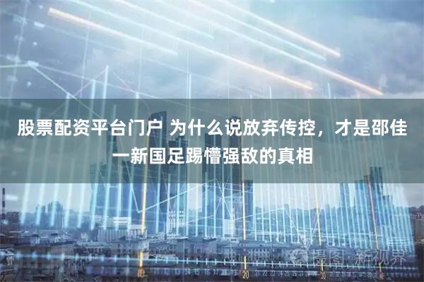 股票配资平台门户 为什么说放弃传控，才是邵佳一新国足踢懵强敌的真相