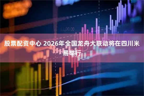 股票配资中心 2026年全国龙舟大联动将在四川米易举行