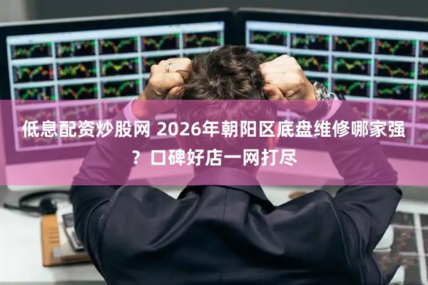 低息配资炒股网 2026年朝阳区底盘维修哪家强？口碑好店一网打尽