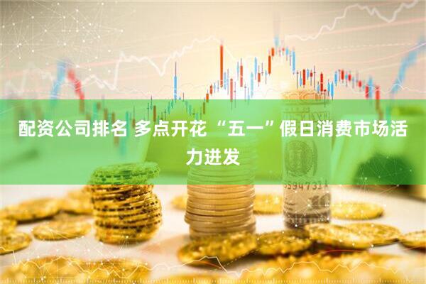 配资公司排名 多点开花 “五一”假日消费市场活力迸发