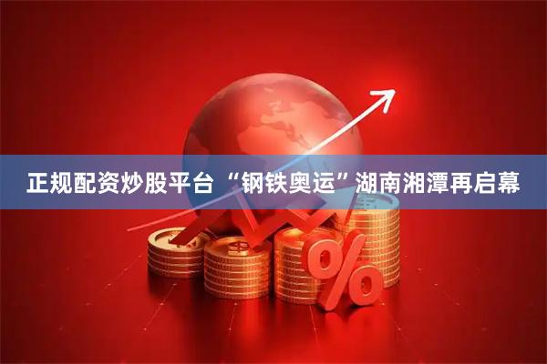 正规配资炒股平台 “钢铁奥运”湖南湘潭再启幕