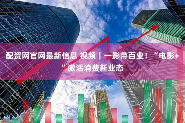 配资网官网最新信息 视频｜一影带百业！“电影+”激活消费新业态
