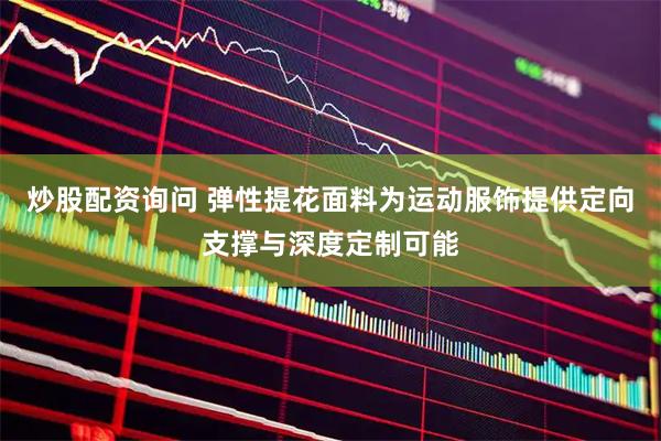 炒股配资询问 弹性提花面料为运动服饰提供定向支撑与深度定制可能