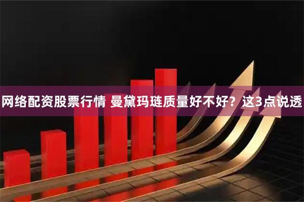 网络配资股票行情 曼黛玛琏质量好不好？这3点说透