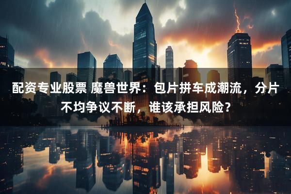 配资专业股票 魔兽世界：包片拼车成潮流，分片不均争议不断，谁该承担风险？