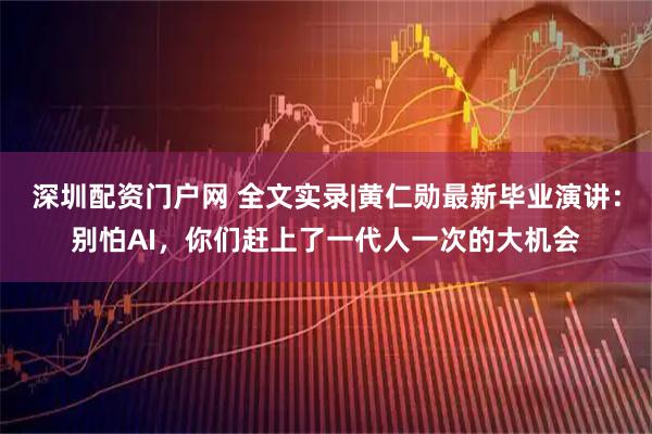深圳配资门户网 全文实录|黄仁勋最新毕业演讲：别怕AI，你们赶上了一代人一次的大机会