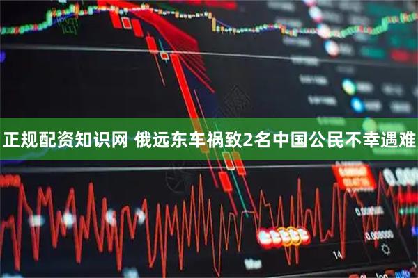 正规配资知识网 俄远东车祸致2名中国公民不幸遇难