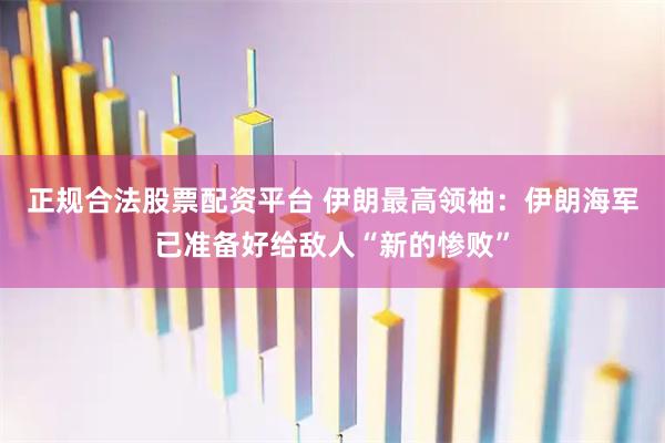 正规合法股票配资平台 伊朗最高领袖：伊朗海军已准备好给敌人“新的惨败”