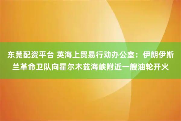 东莞配资平台 英海上贸易行动办公室：伊朗伊斯兰革命卫队向霍尔木兹海峡附近一艘油轮开火