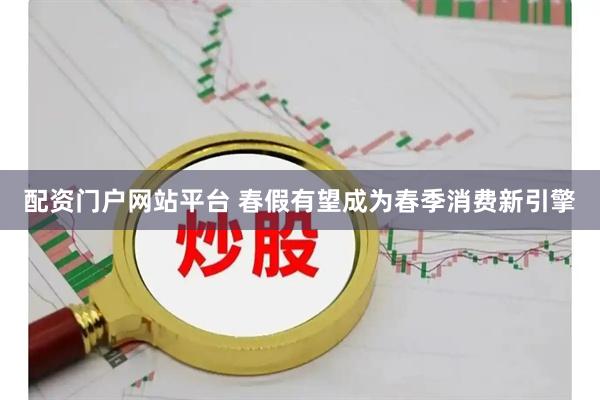 配资门户网站平台 春假有望成为春季消费新引擎